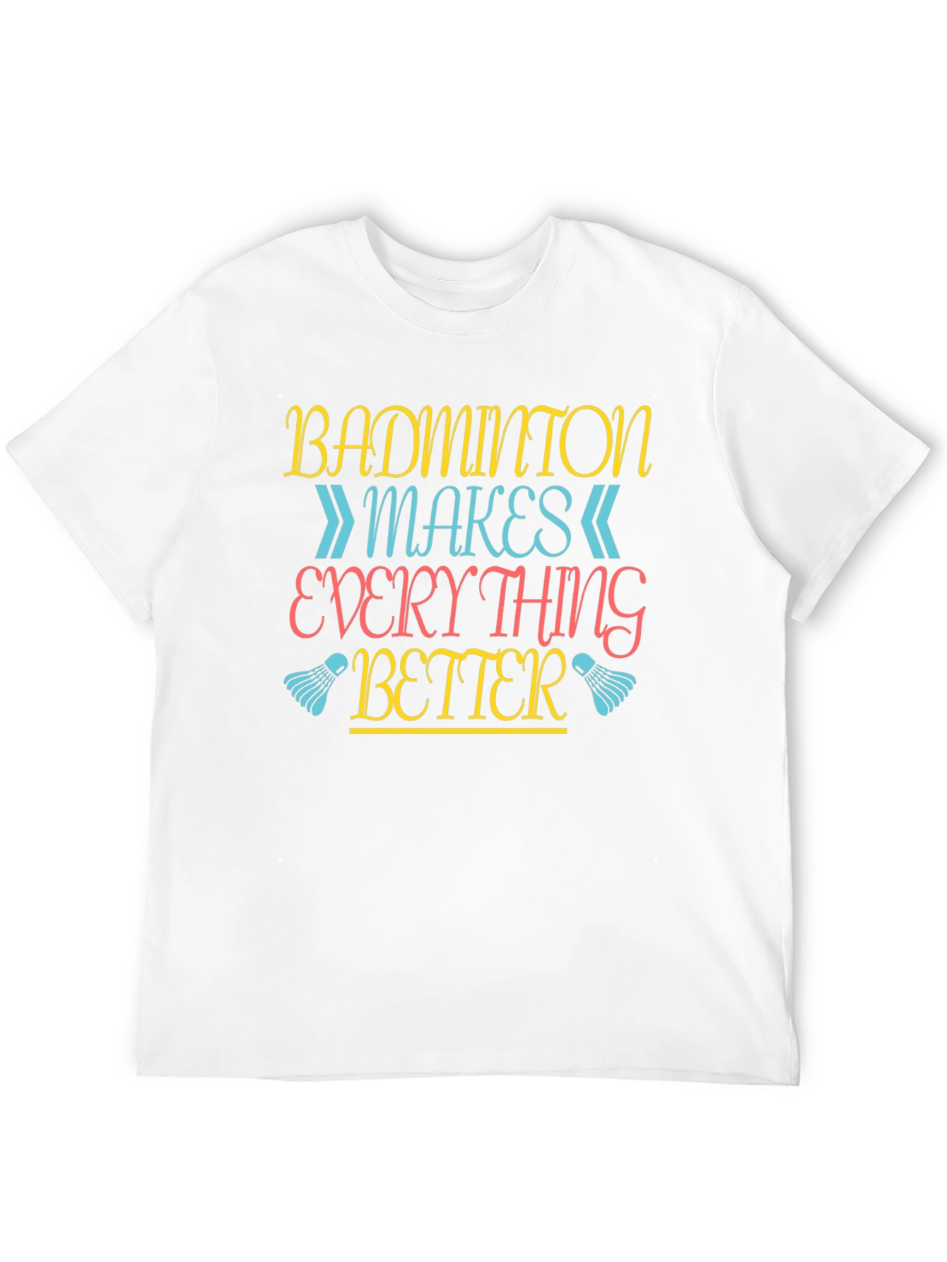 Badminton Makes Everything Better T-Shirt
