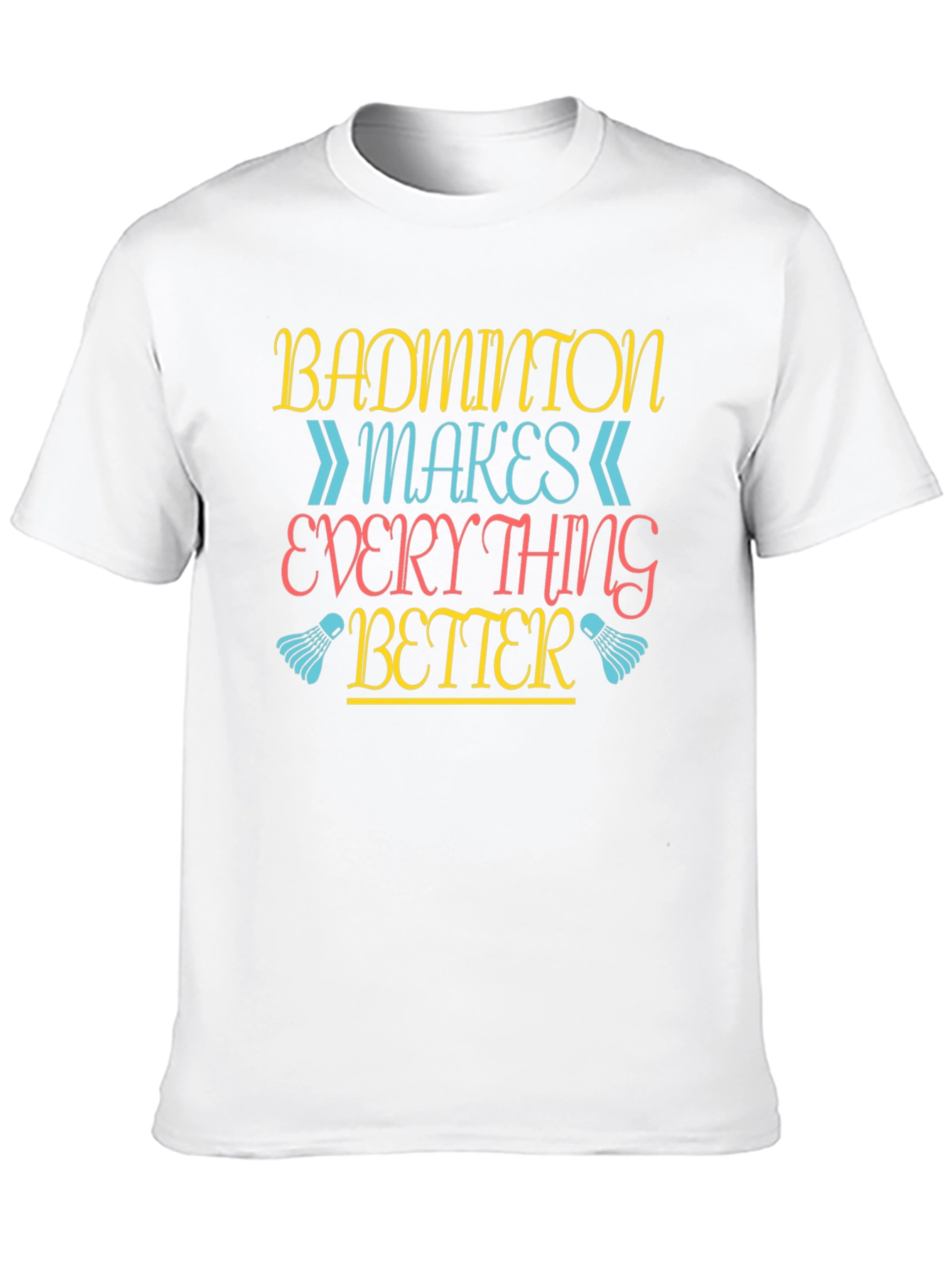 Badminton Makes Everything Better T-Shirt