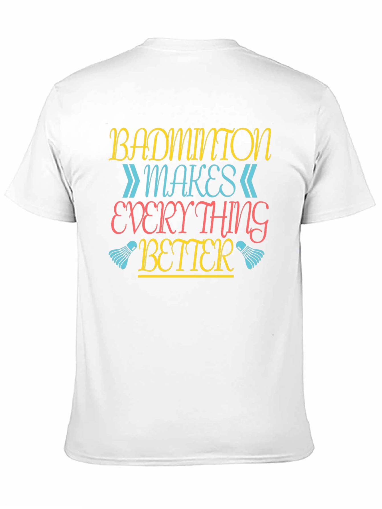 Badminton Makes Everything Better T-Shirt